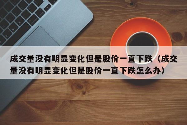 成交量没有明显变化但是股价一直下跌（成交量没有明显变化但是股价一直下跌怎么办）