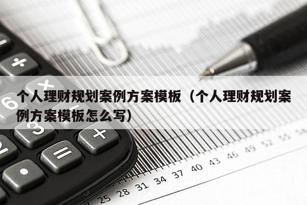 个人理财规划案例方案模板（个人理财规划案例方案模板怎么写）