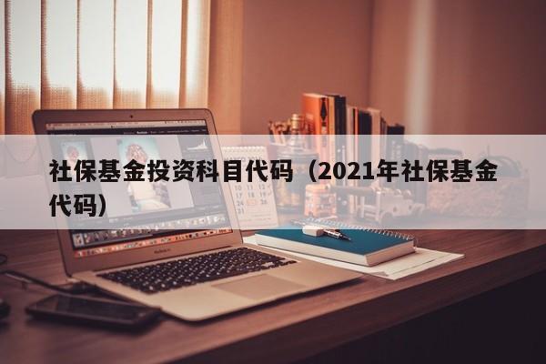 社保基金投资科目代码（2021年社保基金代码）