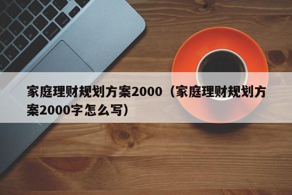 家庭理财规划方案2000（家庭理财规划方案2000字怎么写）