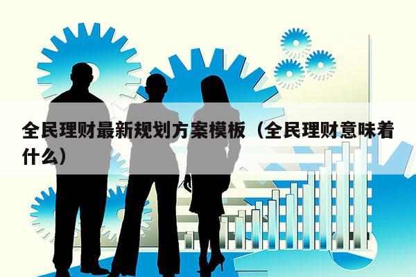 全民理财最新规划方案模板（全民理财意味着什么）