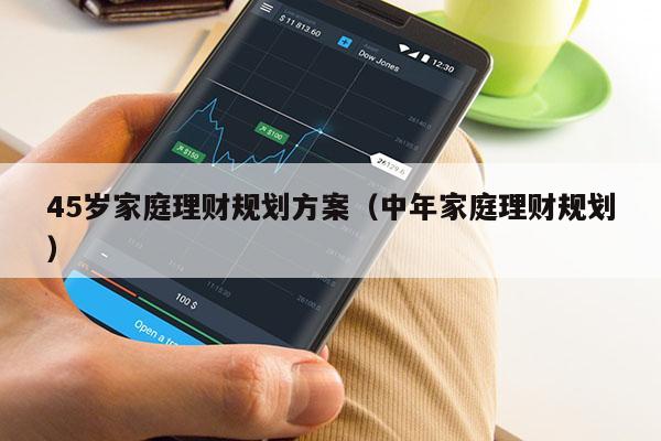 45岁家庭理财规划方案（中年家庭理财规划）