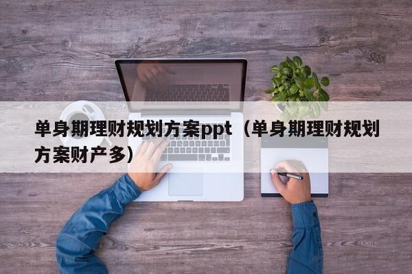 单身期理财规划方案ppt（单身期理财规划方案财产多）