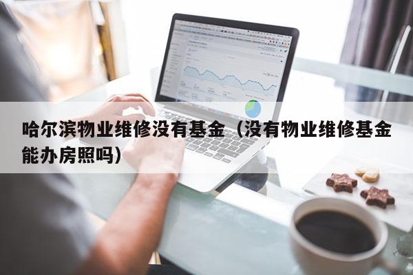 哈尔滨物业维修没有基金（没有物业维修基金能办房照吗）