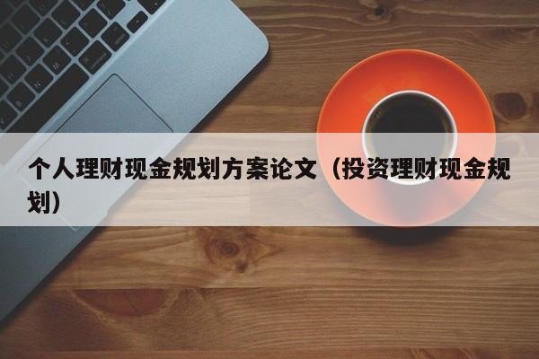 个人理财现金规划方案论文（投资理财现金规划）