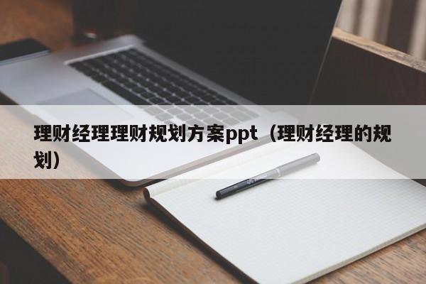 理财经理理财规划方案ppt（理财经理的规划）