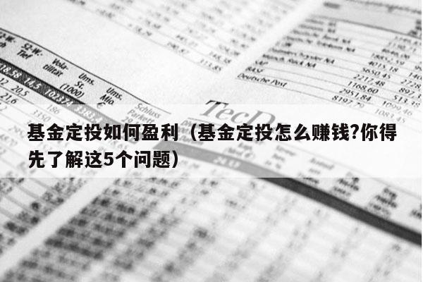 基金定投如何盈利（基金定投怎么赚钱?你得先了解这5个问题）