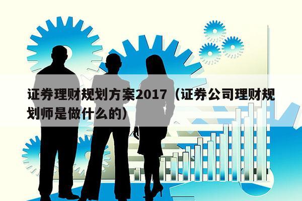 证券理财规划方案2017（证券公司理财规划师是做什么的）