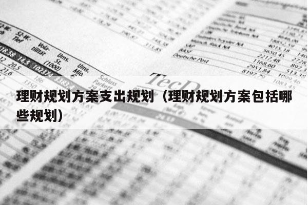 理财规划方案支出规划（理财规划方案包括哪些规划）