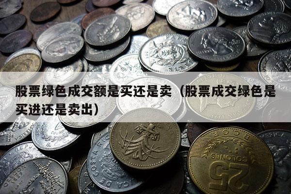 股票绿色成交额是买还是卖（股票成交绿色是买进还是卖出）