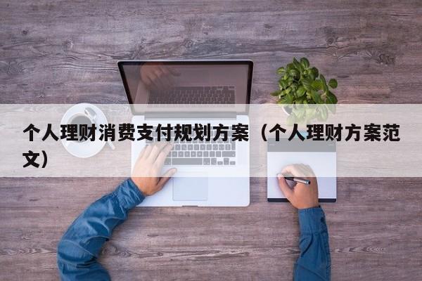 个人理财消费支付规划方案（个人理财方案范文）