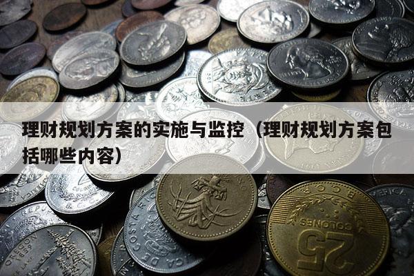 理财规划方案的实施与监控（理财规划方案包括哪些内容）