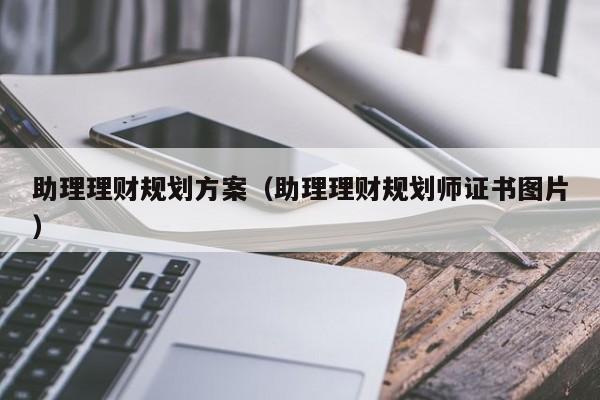 助理理财规划方案（助理理财规划师证书图片）