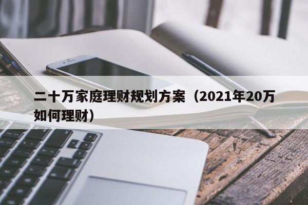 二十万家庭理财规划方案（2021年20万如何理财）