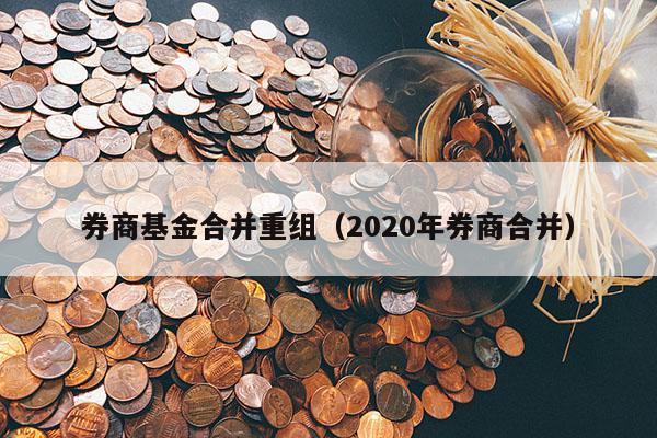 券商基金合并重组（2020年券商合并）