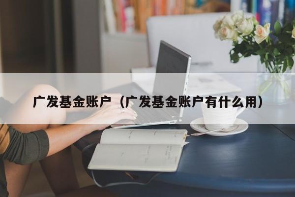 广发基金账户（广发基金账户有什么用）