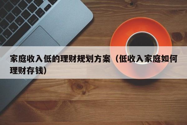 家庭收入低的理财规划方案（低收入家庭如何理财存钱）