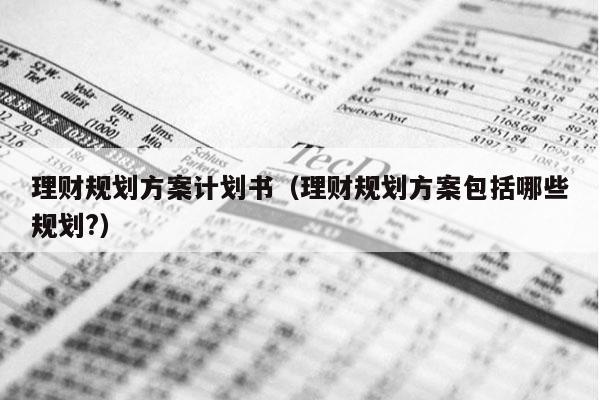 理财规划方案计划书（理财规划方案包括哪些规划?）