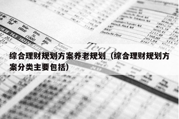 综合理财规划方案养老规划（综合理财规划方案分类主要包括）