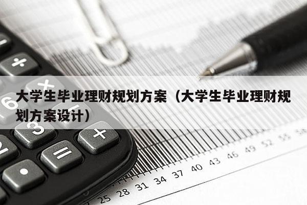 大学生毕业理财规划方案（大学生毕业理财规划方案设计）