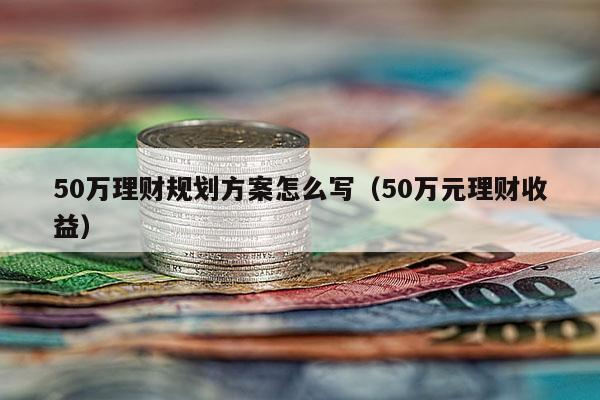 50万理财规划方案怎么写（50万元理财收益）