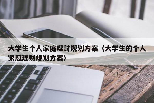 大学生个人家庭理财规划方案（大学生的个人家庭理财规划方案）