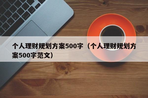 个人理财规划方案500字（个人理财规划方案500字范文）