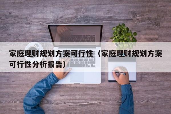 家庭理财规划方案可行性（家庭理财规划方案可行性分析报告）