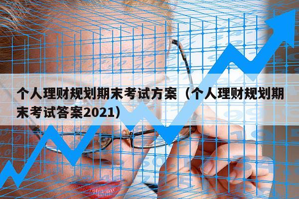 个人理财规划期末考试方案（个人理财规划期末考试答案2021）