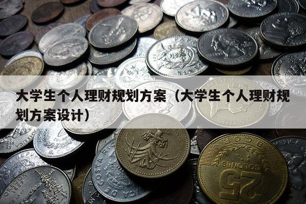 大学生个人理财规划方案（大学生个人理财规划方案设计）