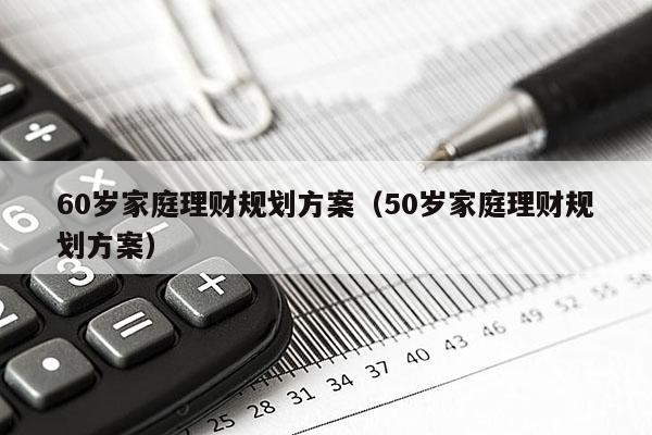 60岁家庭理财规划方案（50岁家庭理财规划方案）