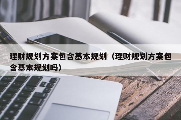 理财规划方案包含基本规划（理财规划方案包含基本规划吗）