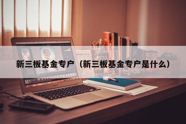 新三板基金专户（新三板基金专户是什么）