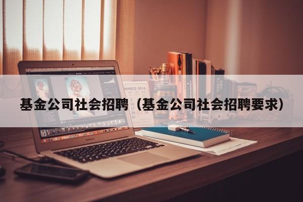 基金公司社会招聘（基金公司社会招聘要求）