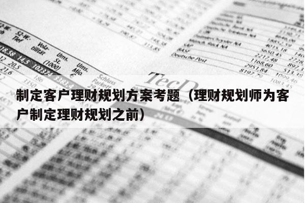 制定客户理财规划方案考题（理财规划师为客户制定理财规划之前）