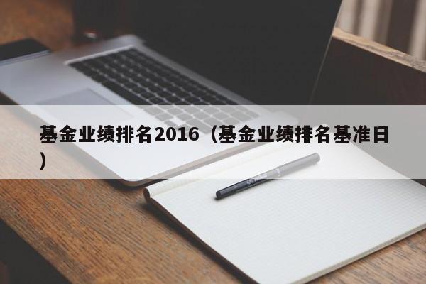 基金业绩排名2016（基金业绩排名基准日）