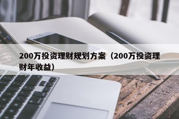 200万投资理财规划方案（200万投资理财年收益）