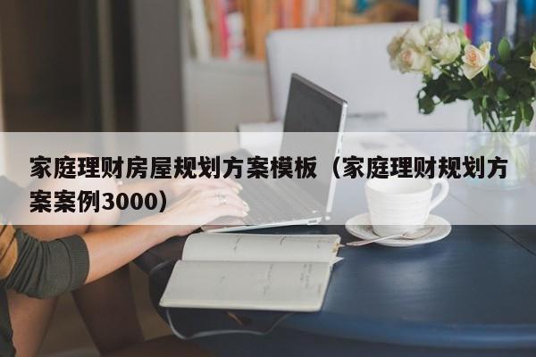 家庭理财房屋规划方案模板（家庭理财规划方案案例3000）