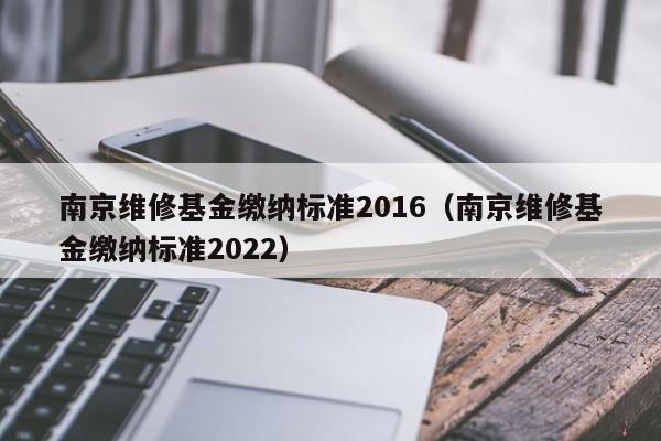 南京维修基金缴纳标准2016（南京维修基金缴纳标准2022）