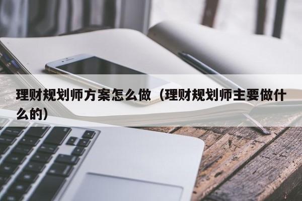 理财规划师方案怎么做（理财规划师主要做什么的）