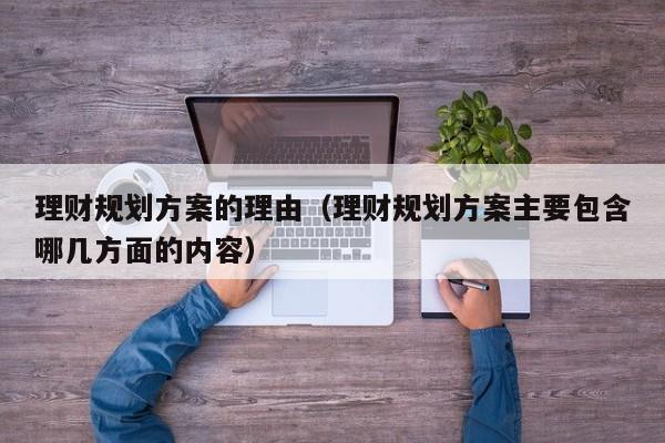 理财规划方案的理由（理财规划方案主要包含哪几方面的内容）