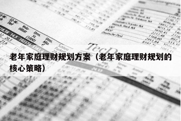 老年家庭理财规划方案（老年家庭理财规划的核心策略）