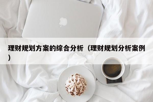 理财规划方案的综合分析（理财规划分析案例）