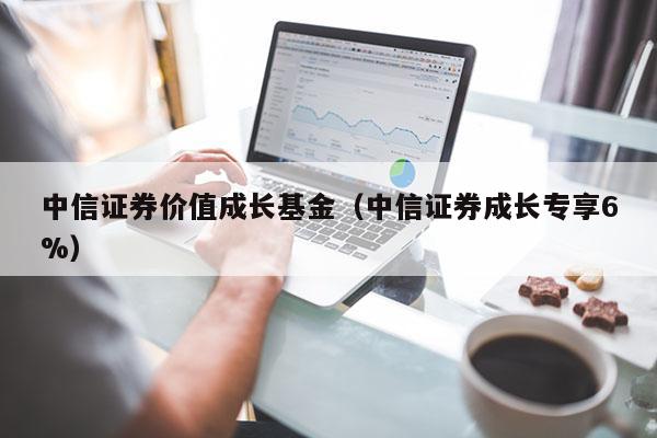 中信证券价值成长基金（中信证券成长专享6%）