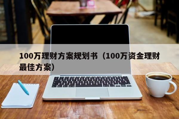 100万理财方案规划书（100万资金理财最佳方案）