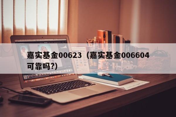 嘉实基金00623（嘉实基金006604可靠吗?）