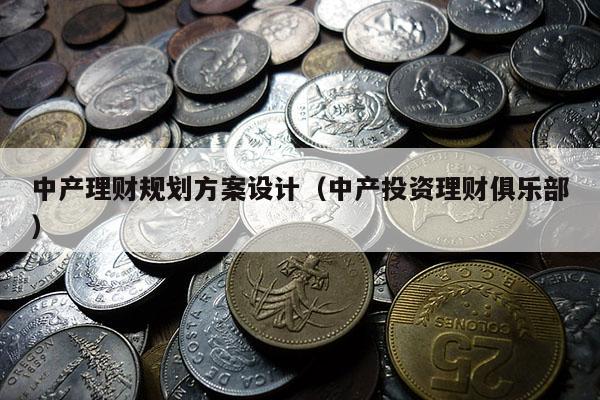 中产理财规划方案设计（中产投资理财俱乐部）