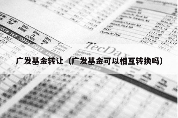 广发基金转让（广发基金可以相互转换吗）