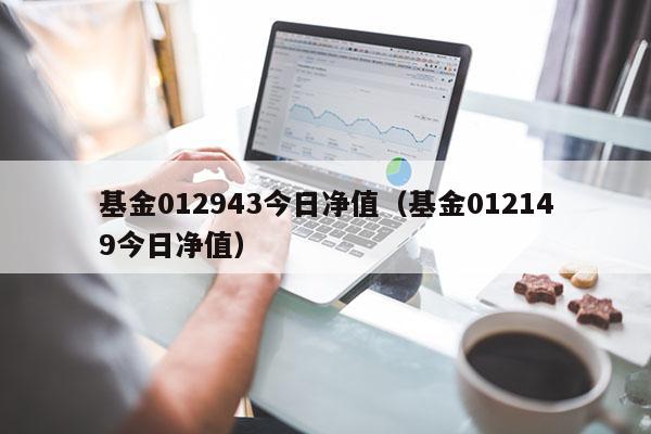 基金012943今日净值（基金012149今日净值）