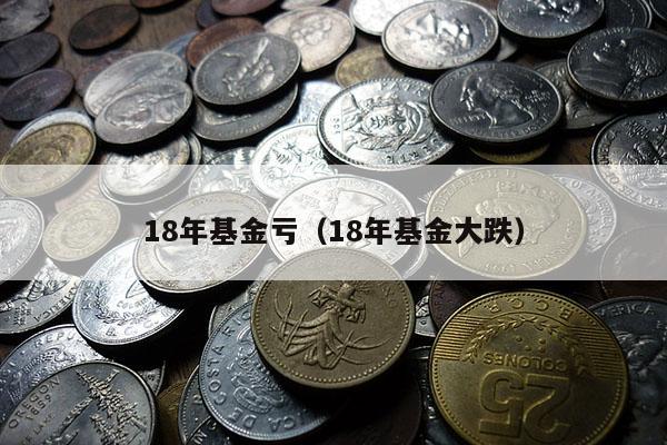 18年基金亏（18年基金大跌）